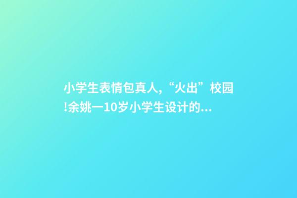 小学生表情包真人,“火出”校园!余姚一10岁小学生设计的学校“表情包”萌化了-第1张-观点-玄机派