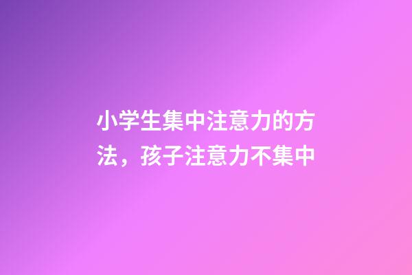 小学生集中注意力的方法，孩子注意力不集中-第1张-观点-玄机派