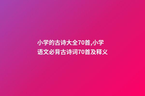 小学的古诗大全70首,小学语文必背古诗词70首及释义-第1张-观点-玄机派