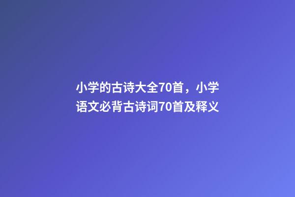 小学的古诗大全70首，小学语文必背古诗词70首及释义-第1张-观点-玄机派