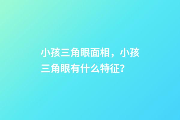 小孩三角眼面相，小孩三角眼有什么特征？