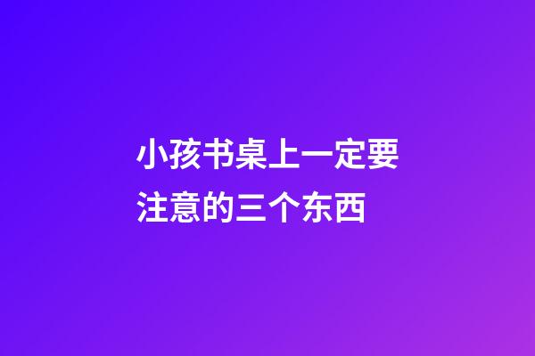 小孩书桌上一定要注意的三个东西