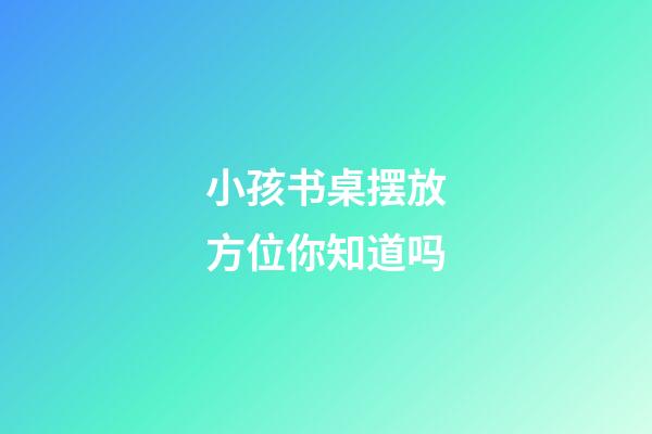 小孩书桌摆放方位你知道吗