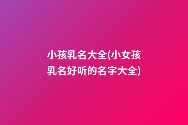 小孩乳名大全(小女孩乳名好听的名字大全)