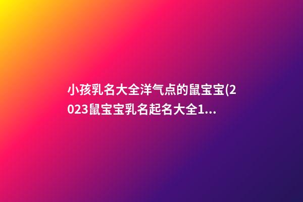 小孩乳名大全洋气点的鼠宝宝(2023鼠宝宝乳名起名大全100分的)