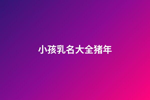 小孩乳名大全猪年