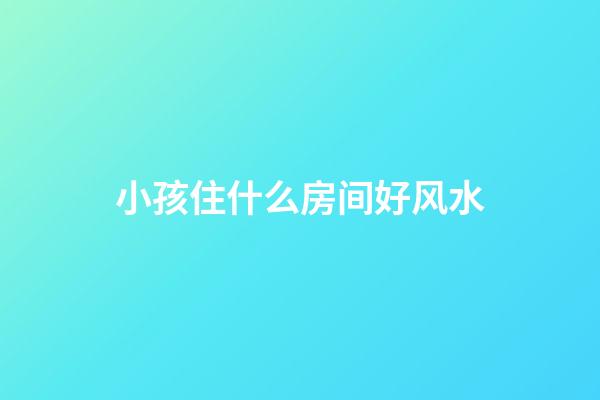 小孩住什么房间好风水