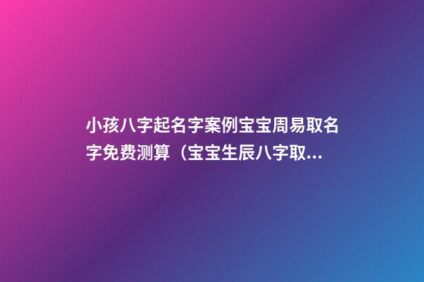 小孩八字起名字案例宝宝周易取名字免费测算（宝宝生辰八字取名字大全免费测试）