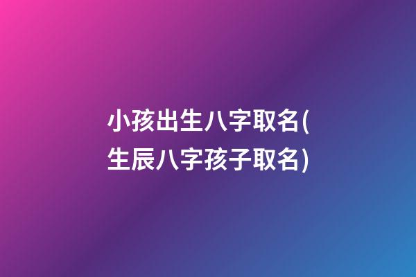 小孩出生八字取名(生辰八字孩子取名)
