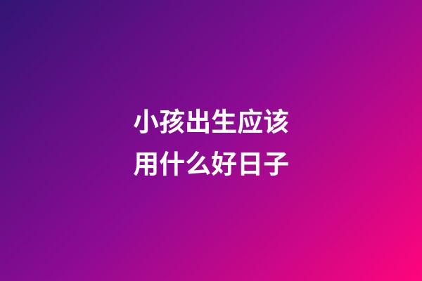 小孩出生应该用什么好日子