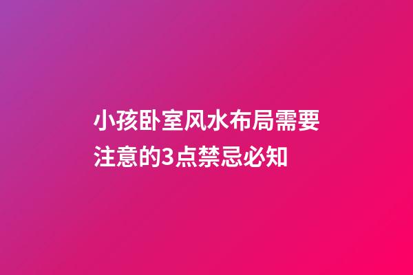 小孩卧室风水布局需要注意的3点禁忌必知