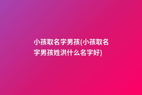 小孩取名字男孩(小孩取名字男孩姓洪什么名字好)