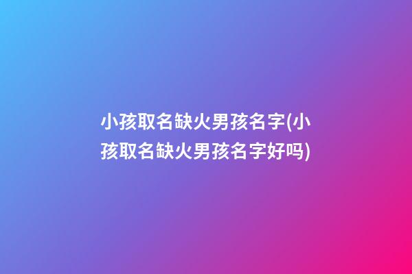 小孩取名缺火男孩名字(小孩取名缺火男孩名字好吗)