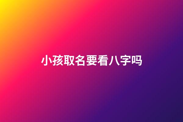 小孩取名要看八字吗(给孩子取名需要看八字吗)