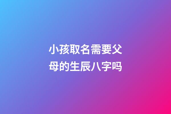 小孩取名需要父母的生辰八字吗(小孩取名一定要算八字吗)-第1张-宝宝起名-玄机派