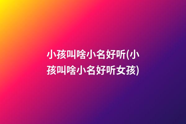 小孩叫啥小名好听(小孩叫啥小名好听女孩)