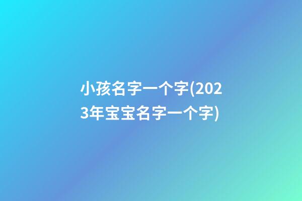 小孩名字一个字(2023年宝宝名字一个字)