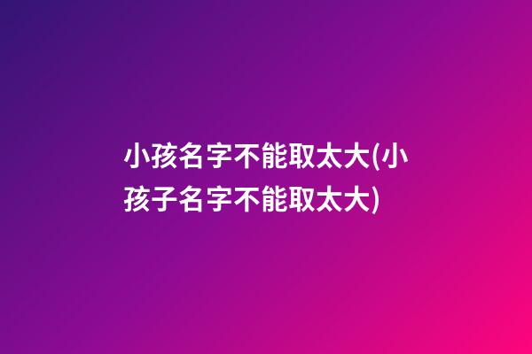 小孩名字不能取太大(小孩子名字不能取太大)