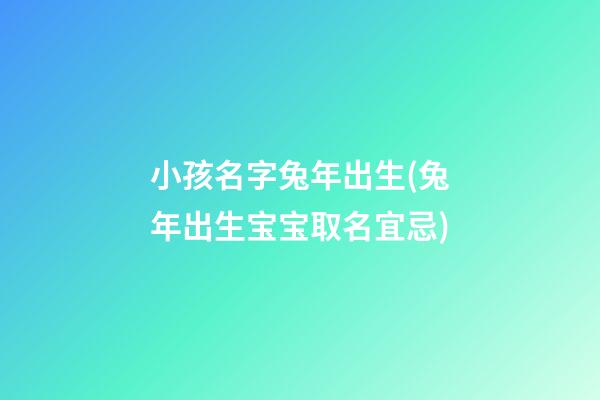 小孩名字兔年出生(兔年出生宝宝取名宜忌)