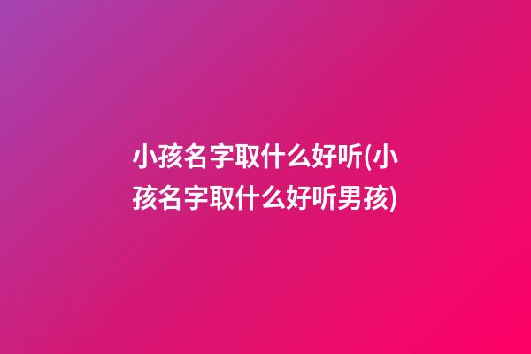 小孩名字取什么好听(小孩名字取什么好听男孩)