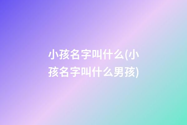 小孩名字叫什么(小孩名字叫什么男孩)