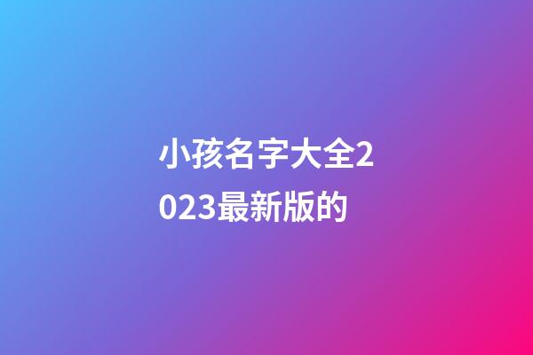 小孩名字大全2023最新版的