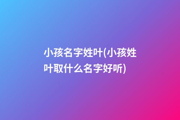 小孩名字姓叶(小孩姓叶取什么名字好听)