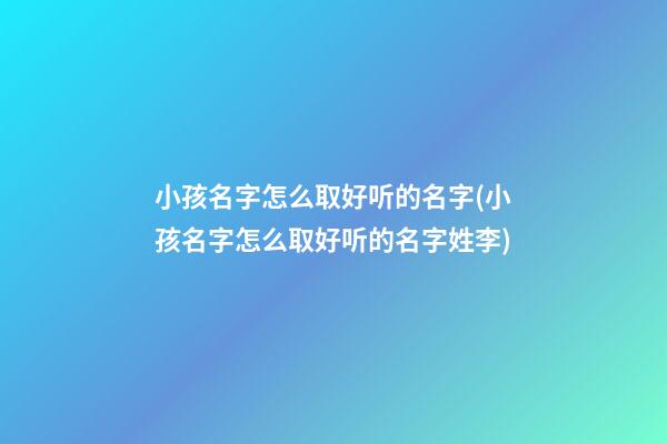 小孩名字怎么取好听的名字(小孩名字怎么取好听的名字姓李)