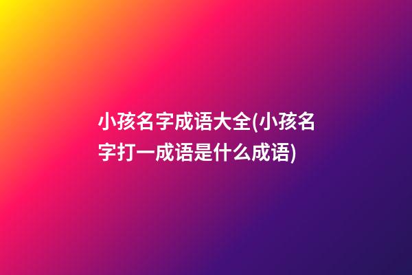 小孩名字成语大全(小孩名字打一成语是什么成语)