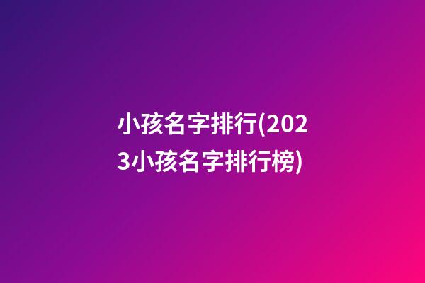 小孩名字排行(2023小孩名字排行榜)