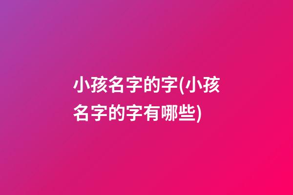 小孩名字的字(小孩名字的字有哪些)
