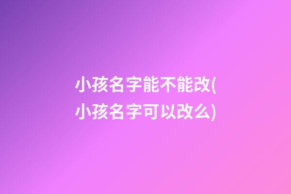 小孩名字能不能改(小孩名字可以改么)