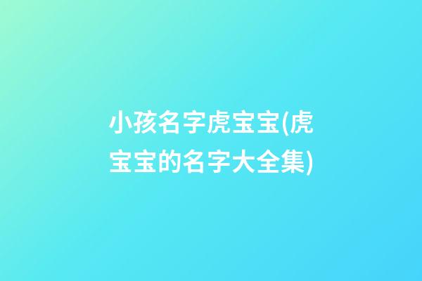 小孩名字虎宝宝(虎宝宝的名字大全集)