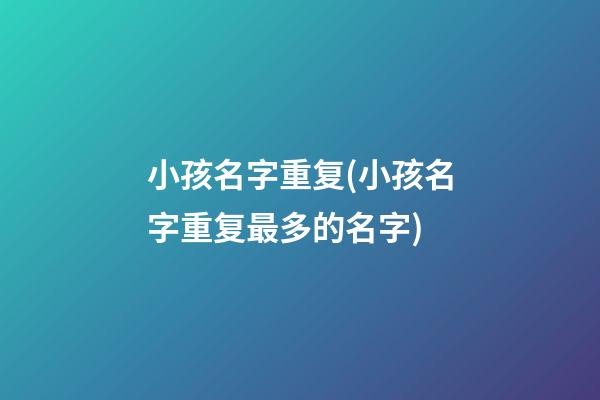 小孩名字重复(小孩名字重复最多的名字)