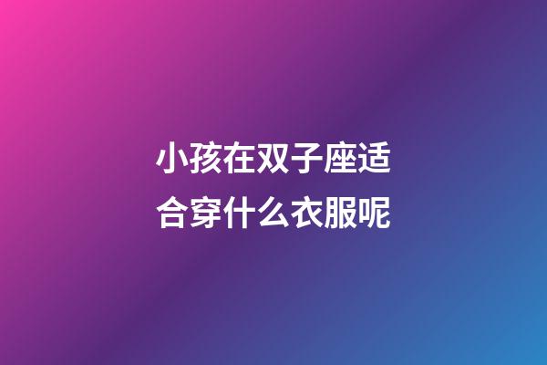 小孩在双子座适合穿什么衣服呢-第1张-星座运势-玄机派