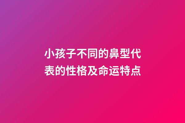 小孩子不同的鼻型代表的性格及命运特点