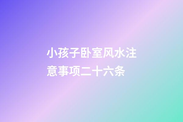 小孩子卧室风水注意事项二十六条