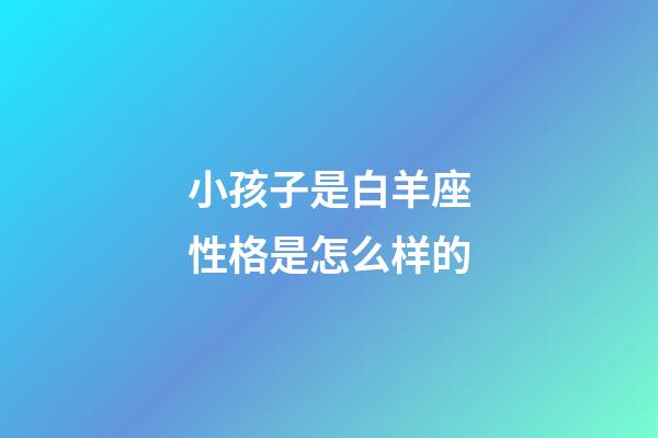 小孩子是白羊座性格是怎么样的-第1张-星座运势-玄机派