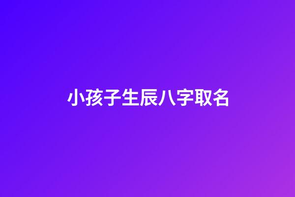 小孩子生辰八字取名(孩子起名生辰八字取名)-第1张-宝宝起名-玄机派