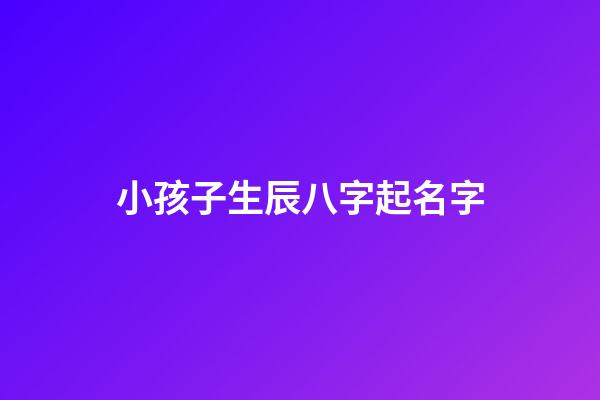 小孩子生辰八字起名字(小孩子生辰八字起名字怎么取)-第1张-宝宝起名-玄机派