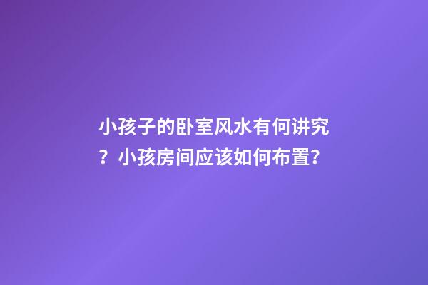 小孩子的卧室风水有何讲究？小孩房间应该如何布置？