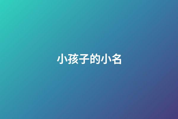 小孩子的小名(小孩子的小名大全可爱淘气)-第1张-宝宝起名-玄机派