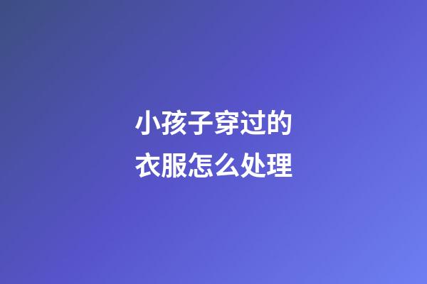 小孩子穿过的衣服怎么处理