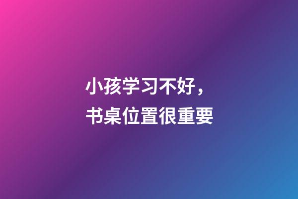小孩学习不好，书桌位置很重要