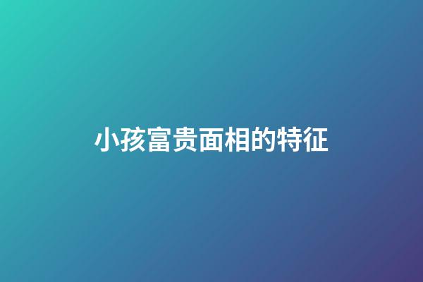 小孩富贵面相的特征
