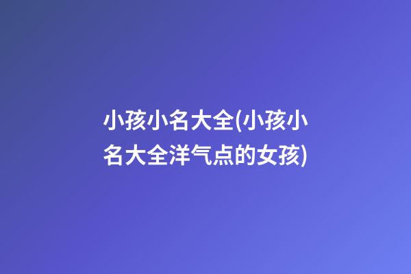 小孩小名大全(小孩小名大全洋气点的女孩)