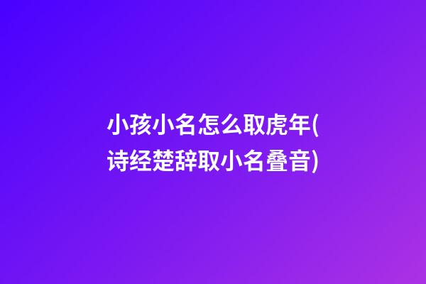 小孩小名怎么取虎年(诗经楚辞取小名叠音)