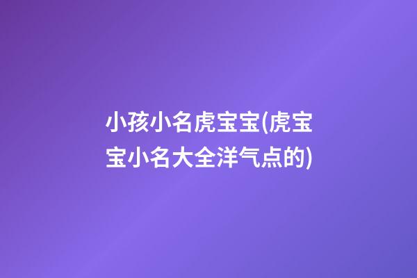 小孩小名虎宝宝(虎宝宝小名大全洋气点的)