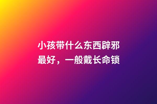 小孩带什么东西辟邪最好，一般戴长命锁