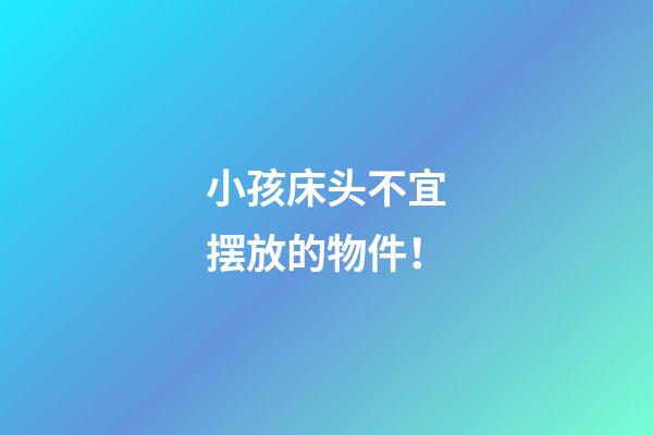 小孩床头不宜摆放的物件！